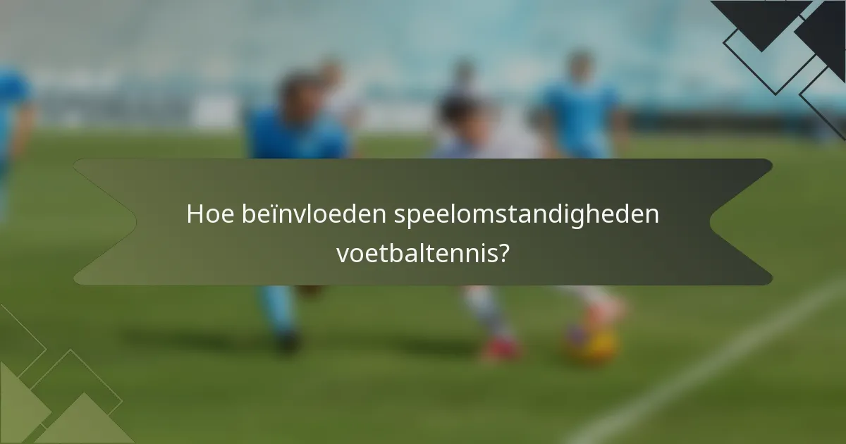 Hoe beïnvloeden speelomstandigheden voetbaltennis?