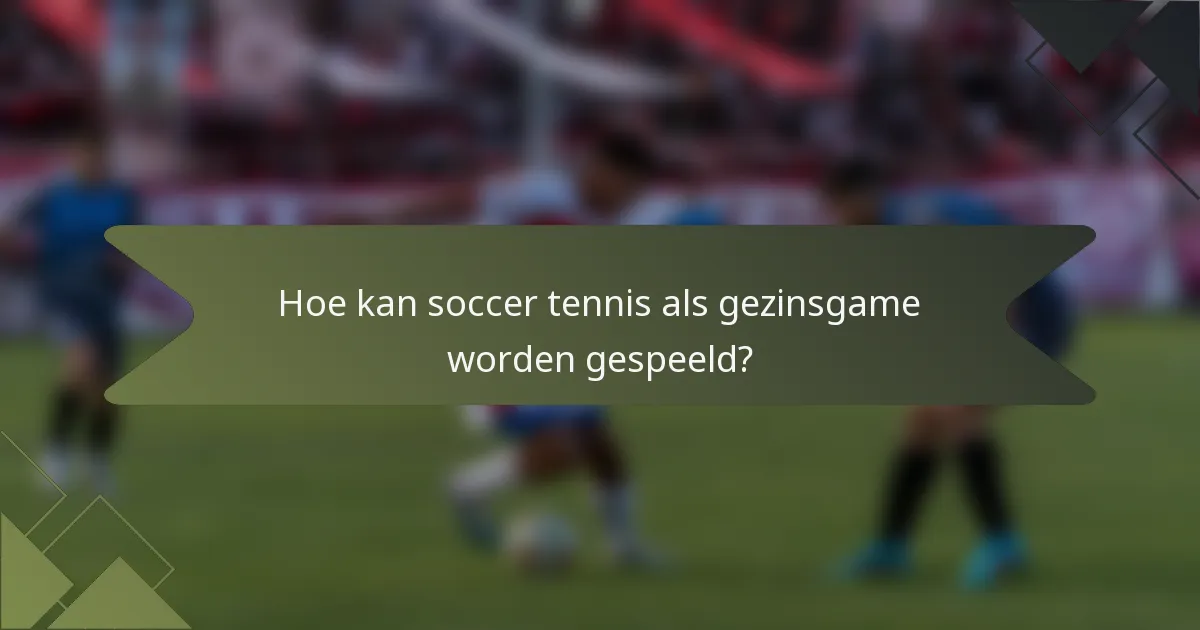 Hoe kan soccer tennis als gezinsgame worden gespeeld?