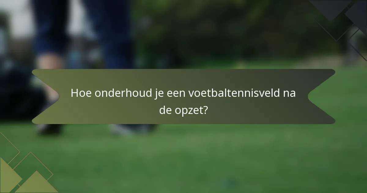 Hoe onderhoud je een voetbaltennisveld na de opzet?