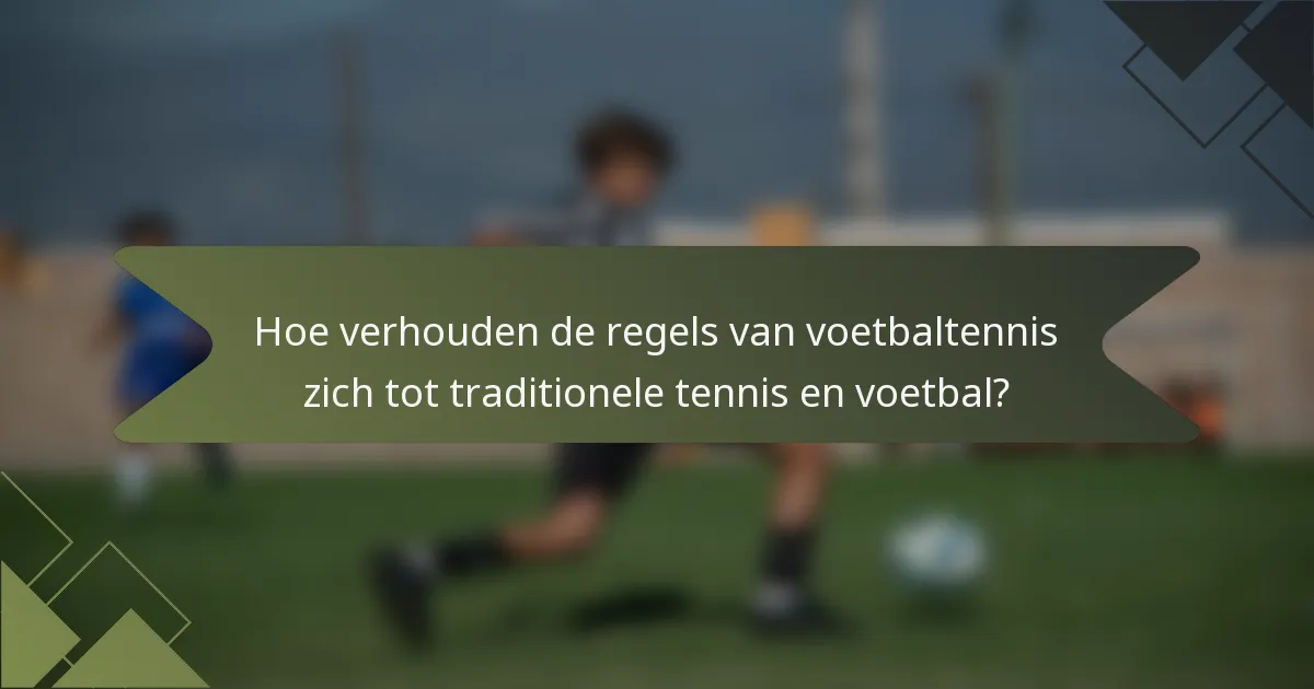 Hoe verhouden de regels van voetbaltennis zich tot traditionele tennis en voetbal?