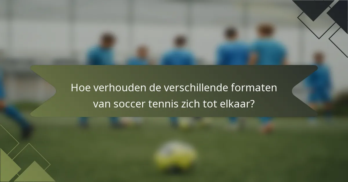 Hoe verhouden de verschillende formaten van soccer tennis zich tot elkaar?