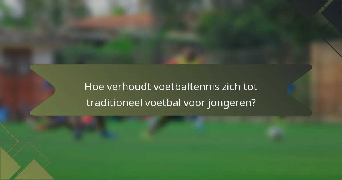 Hoe verhoudt voetbaltennis zich tot traditioneel voetbal voor jongeren?