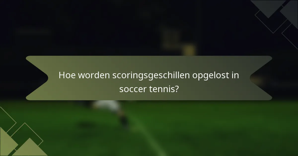 Hoe worden scoringsgeschillen opgelost in soccer tennis?