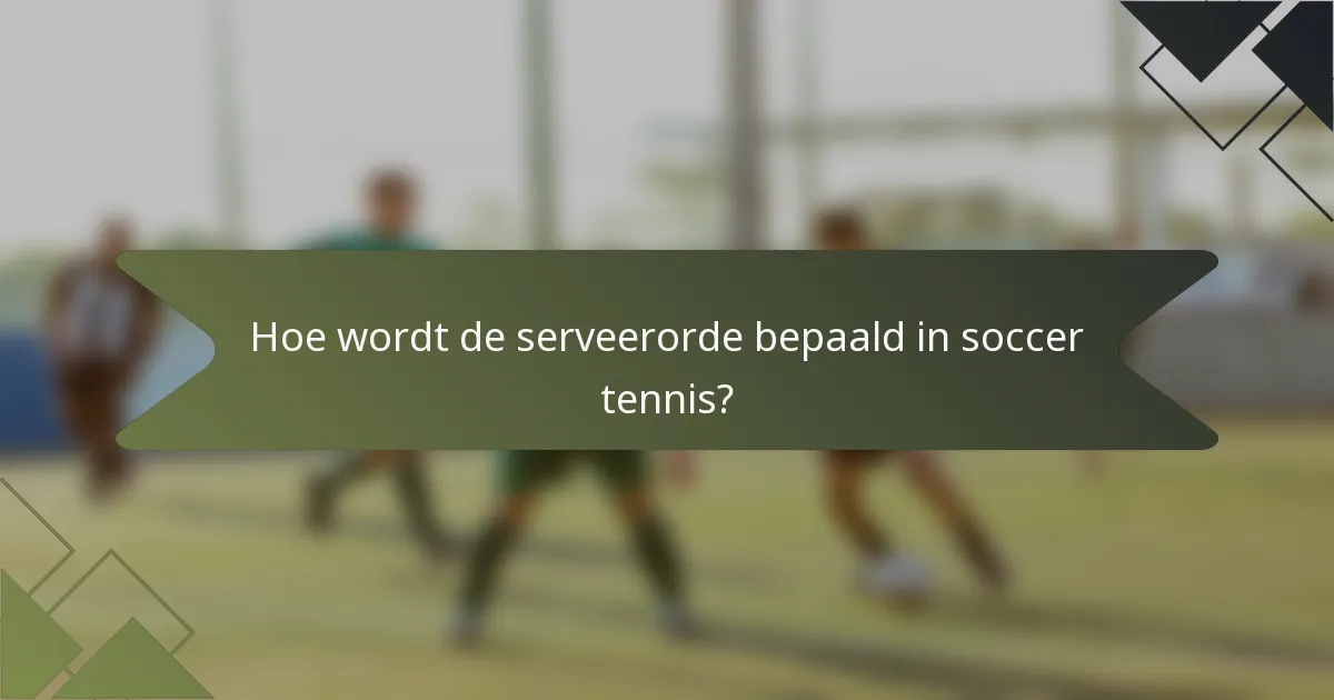 Hoe wordt de serveerorde bepaald in soccer tennis?