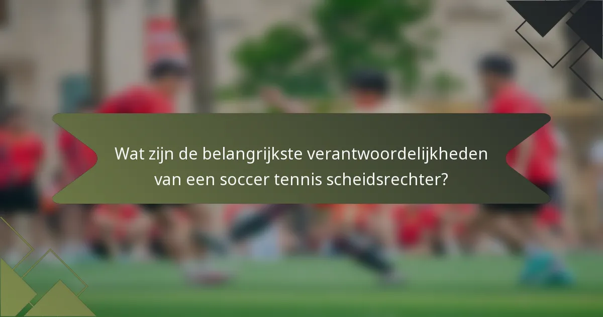 Wat zijn de belangrijkste verantwoordelijkheden van een soccer tennis scheidsrechter?