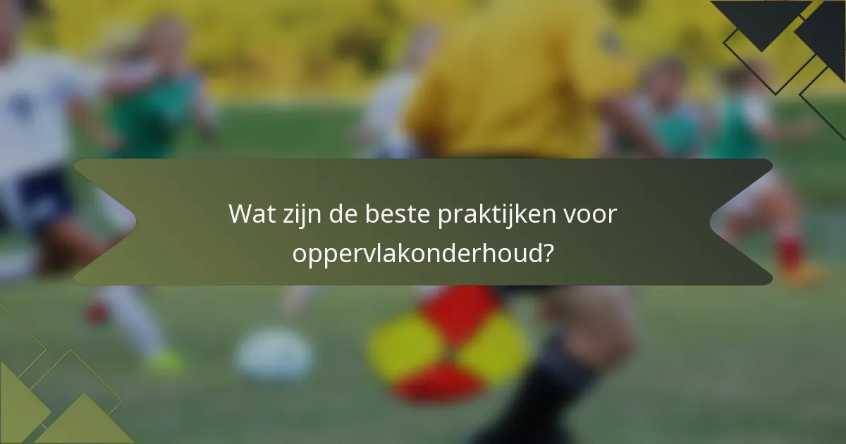 Wat zijn de beste praktijken voor oppervlakonderhoud?