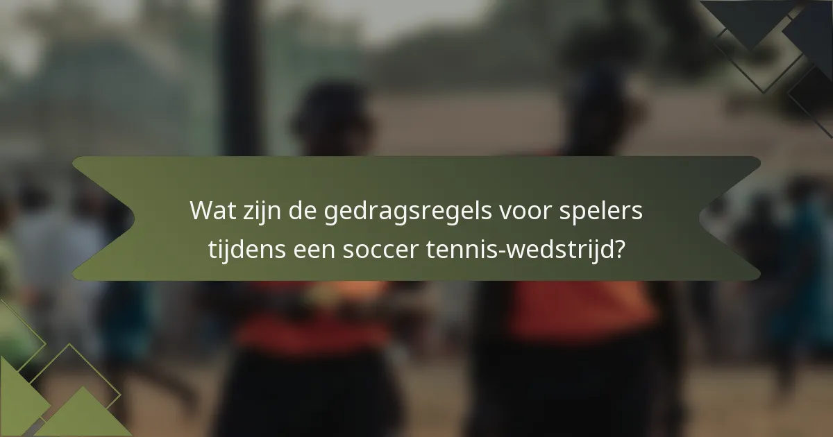 Wat zijn de gedragsregels voor spelers tijdens een soccer tennis-wedstrijd?