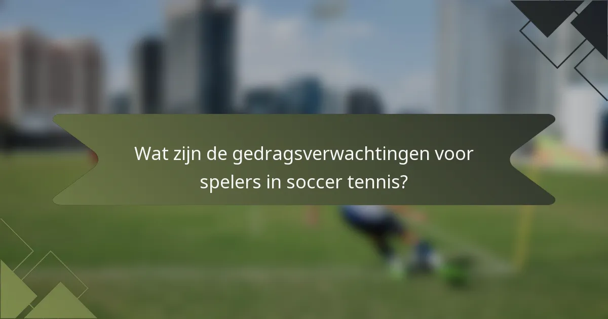 Wat zijn de gedragsverwachtingen voor spelers in soccer tennis?