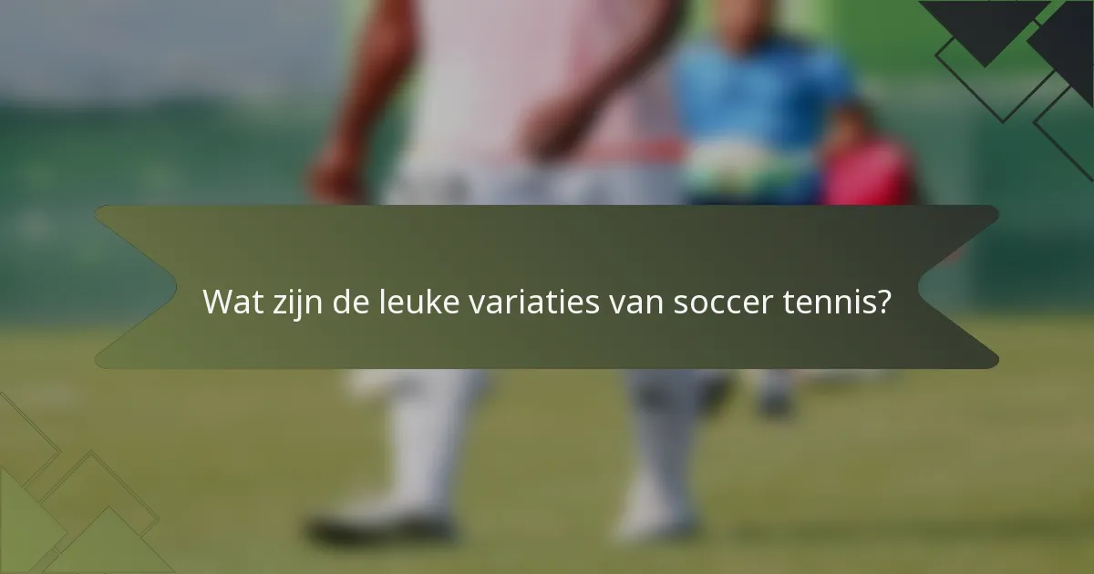 Wat zijn de leuke variaties van soccer tennis?
