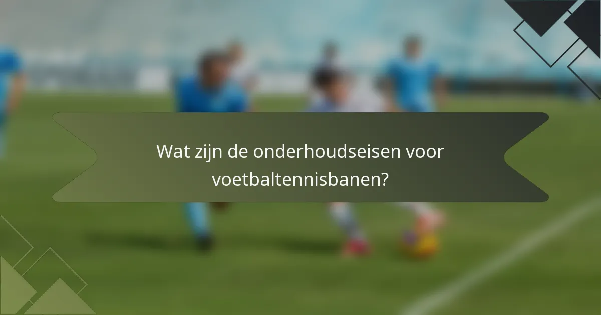 Wat zijn de onderhoudseisen voor voetbaltennisbanen?
