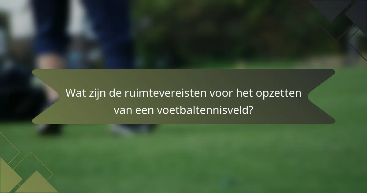 Wat zijn de ruimtevereisten voor het opzetten van een voetbaltennisveld?