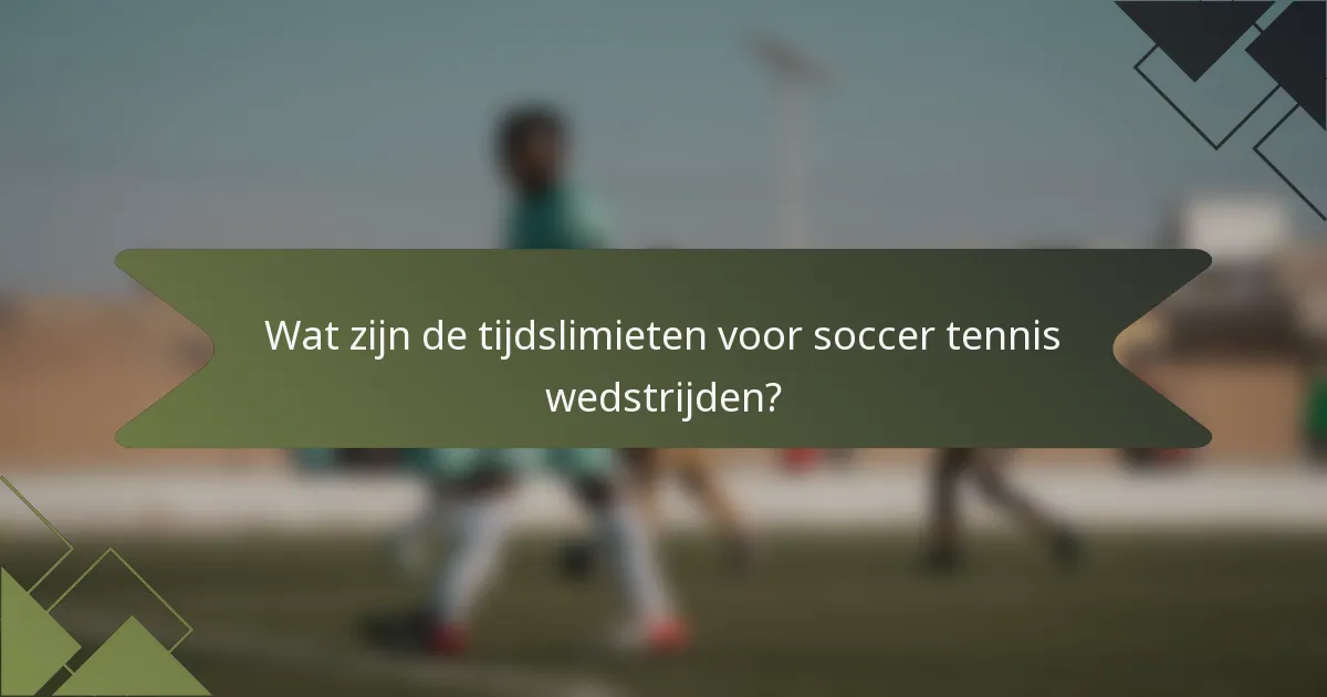 Wat zijn de tijdslimieten voor soccer tennis wedstrijden?