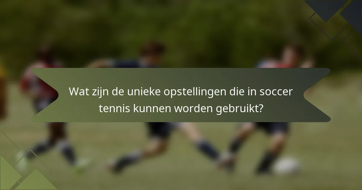 Wat zijn de unieke opstellingen die in soccer tennis kunnen worden gebruikt?