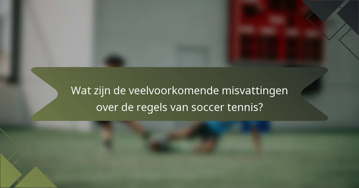 Wat zijn de veelvoorkomende misvattingen over de regels van soccer tennis?