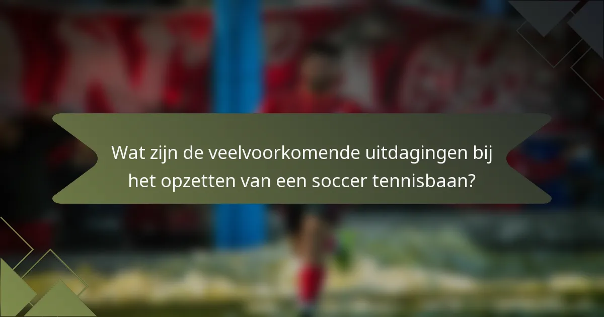 Wat zijn de veelvoorkomende uitdagingen bij het opzetten van een soccer tennisbaan?