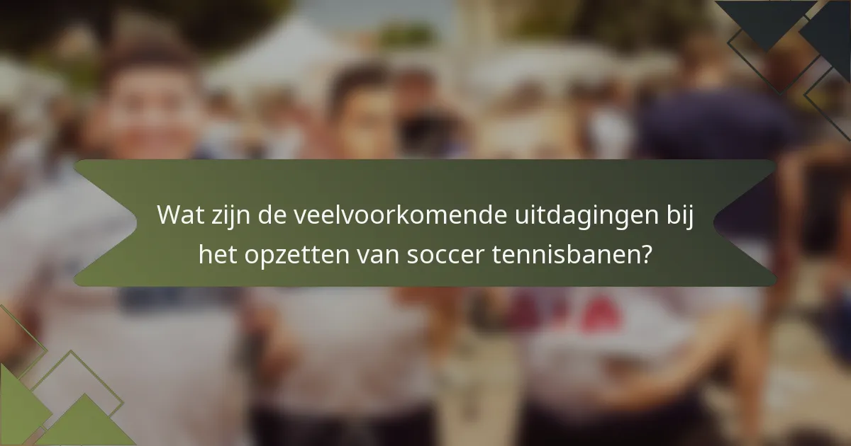 Wat zijn de veelvoorkomende uitdagingen bij het opzetten van soccer tennisbanen?