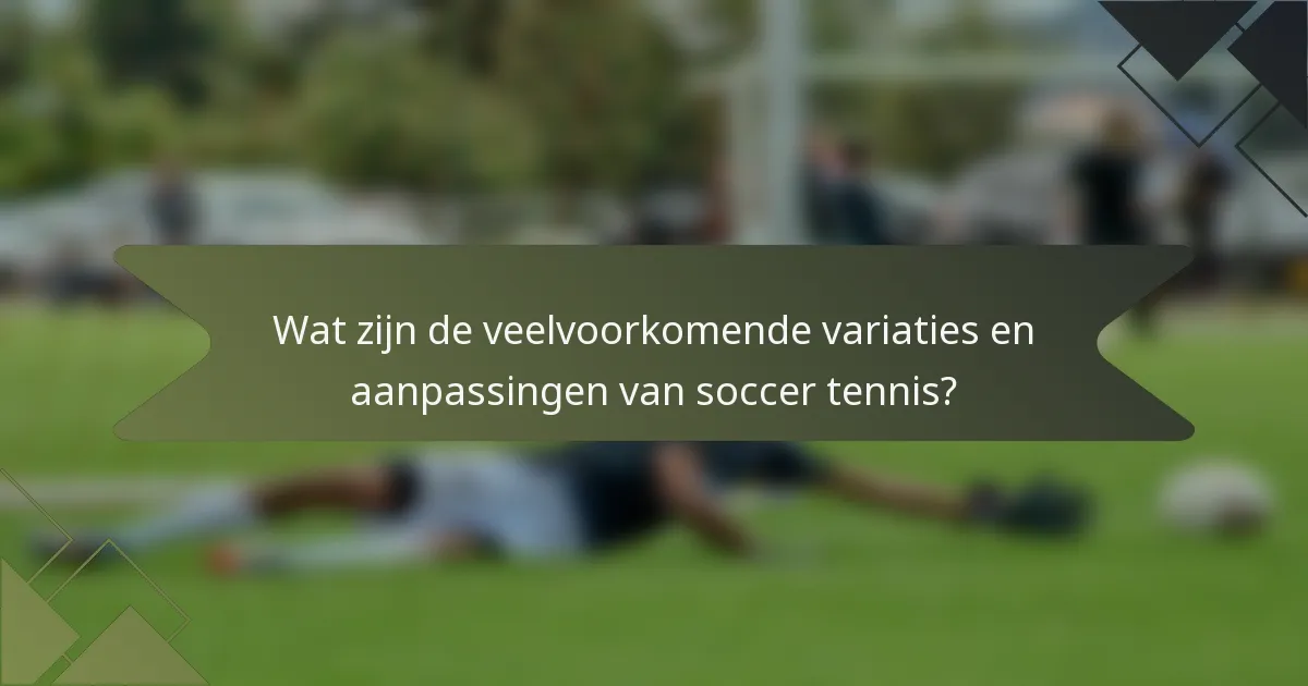 Wat zijn de veelvoorkomende variaties en aanpassingen van soccer tennis?
