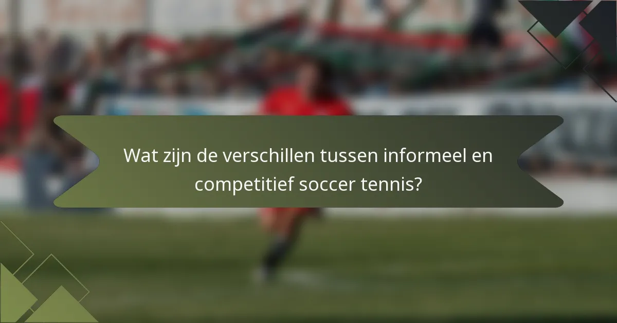 Wat zijn de verschillen tussen informeel en competitief soccer tennis?