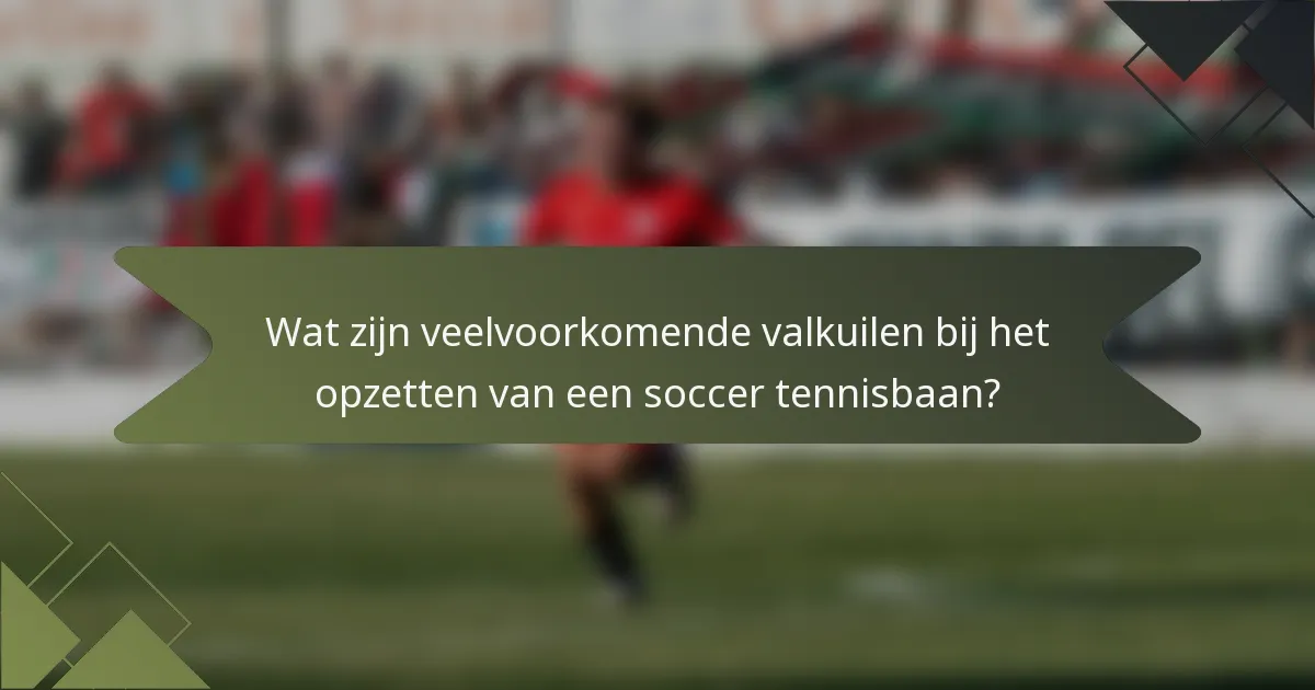 Wat zijn veelvoorkomende valkuilen bij het opzetten van een soccer tennisbaan?