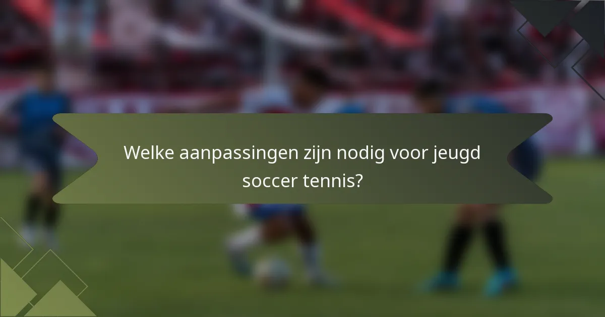 Welke aanpassingen zijn nodig voor jeugd soccer tennis?